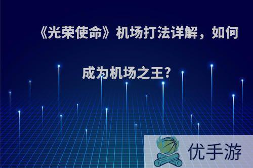 《光荣使命》机场打法详解，如何成为机场之王?