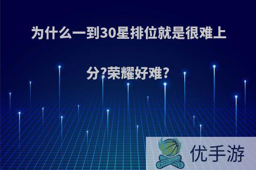 为什么一到30星排位就是很难上分?荣耀好难?