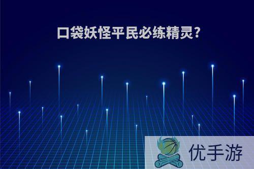 口袋妖怪平民必练精灵?