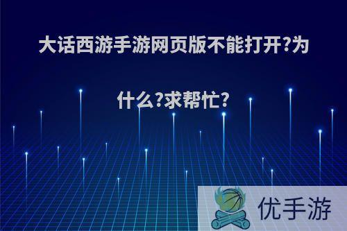 大话西游手游网页版不能打开?为什么?求帮忙?