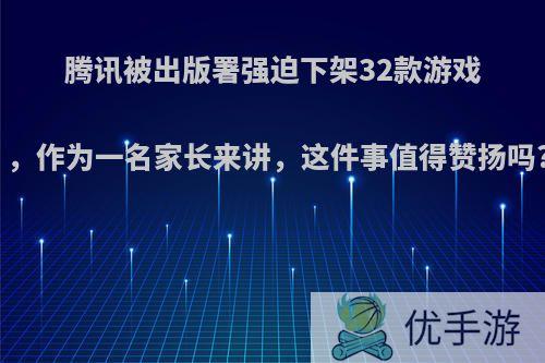 腾讯被出版署强迫下架32款游戏，作为一名家长来讲，这件事值得赞扬吗?