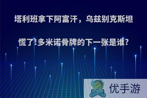 塔利班拿下阿富汗，乌兹别克斯坦慌了!多米诺骨牌的下一张是谁?