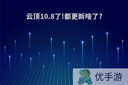 云顶10.8了!都更新啥了?