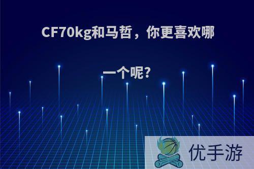 CF70kg和马哲，你更喜欢哪一个呢?