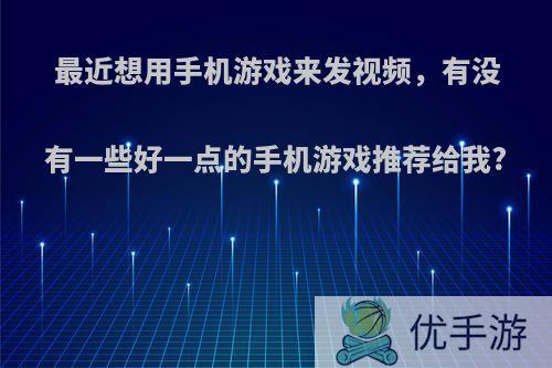 最近想用手机游戏来发视频，有没有一些好一点的手机游戏推荐给我?