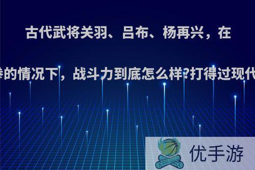 古代武将关羽、吕布、杨再兴，在赤手空拳的情况下，战斗力到底怎么样?打得过现代冠军吗?