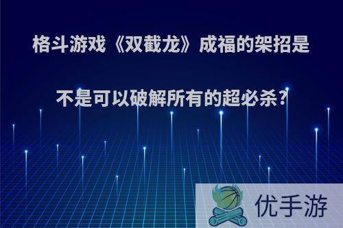 格斗游戏《双截龙》成福的架招是不是可以破解所有的超必杀?