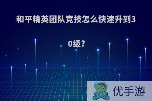 和平精英团队竞技怎么快速升到30级?