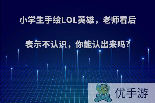 小学生手绘LOL英雄，老师看后表示不认识，你能认出来吗?