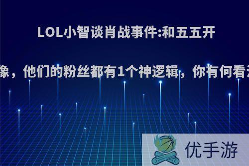 LOL小智谈肖战事件:和五五开很像，他们的粉丝都有1个神逻辑，你有何看法?