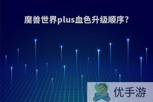 魔兽世界plus血色升级顺序?