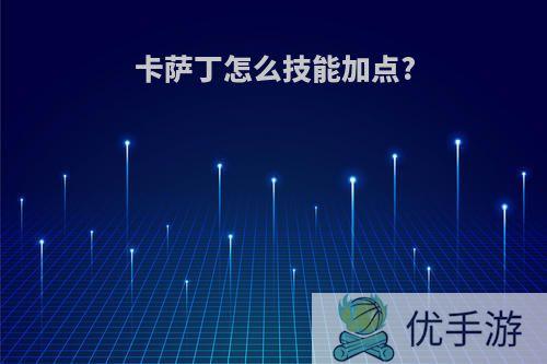 卡萨丁怎么技能加点?