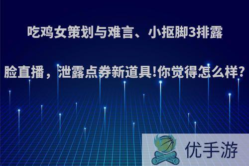 吃鸡女策划与难言、小抠脚3排露脸直播，泄露点券新道具!你觉得怎么样?