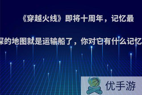 《穿越火线》即将十周年，记忆最深的地图就是运输船了，你对它有什么记忆?