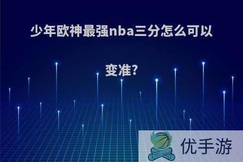 少年欧神最强nba三分怎么可以变准?