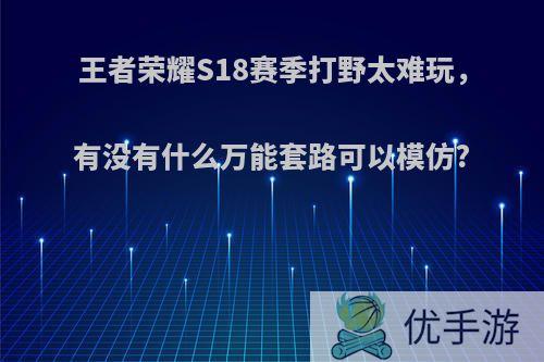 王者荣耀S18赛季打野太难玩，有没有什么万能套路可以模仿?