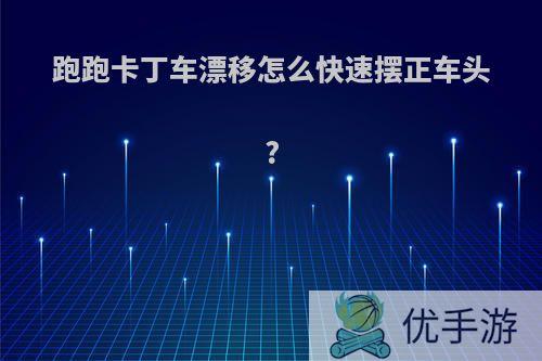 跑跑卡丁车漂移怎么快速摆正车头?