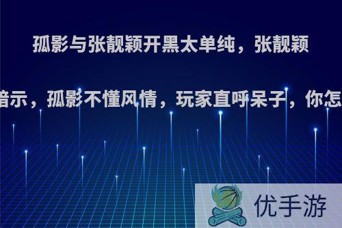 孤影与张靓颖开黑太单纯，张靓颖疯狂暗示，孤影不懂风情，玩家直呼呆子，你怎么看?