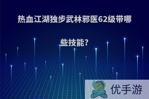 热血江湖独步武林邪医62级带哪些技能?