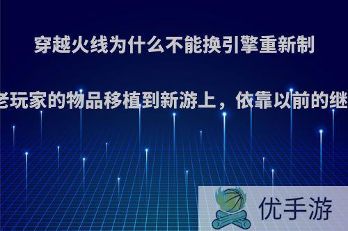 穿越火线为什么不能换引擎重新制作，把老玩家的物品移植到新游上，依靠以前的继续盈利?