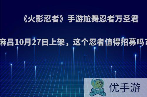 《火影忍者》手游尬舞忍者万圣君麻吕10月27日上架，这个忍者值得招募吗?