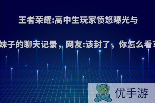 王者荣耀:高中生玩家愤怒曝光与妹子的聊天记录，网友:该封了，你怎么看?