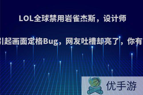 LOL全球禁用岩雀杰斯，设计师透露会引起画面定格Bug，网友吐槽却亮了，你有何看法?