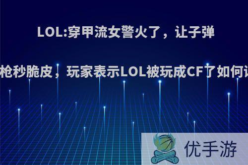 LOL:穿甲流女警火了，让子弹飞一枪秒脆皮，玩家表示LOL被玩成CF了如何评价?