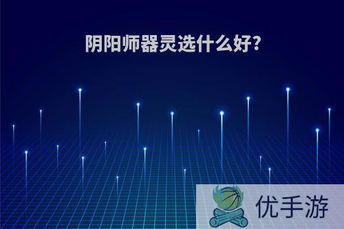 阴阳师器灵选什么好?