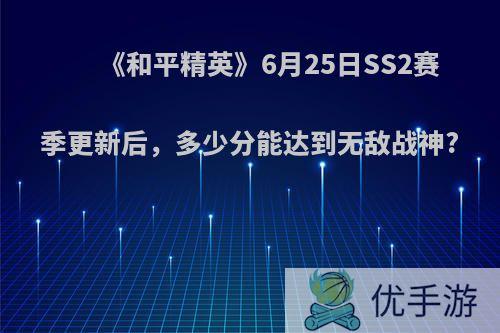 《和平精英》6月25日SS2赛季更新后，多少分能达到无敌战神?