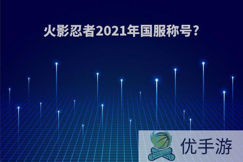 火影忍者2021年国服称号?