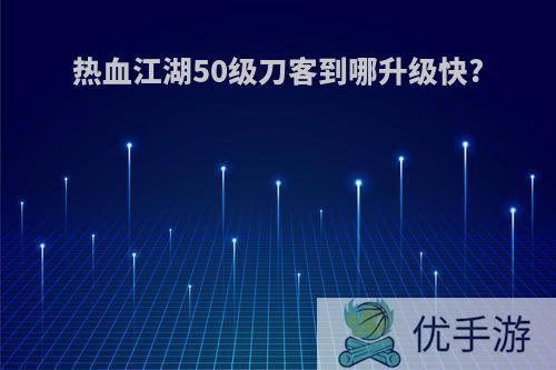 热血江湖50级刀客到哪升级快?