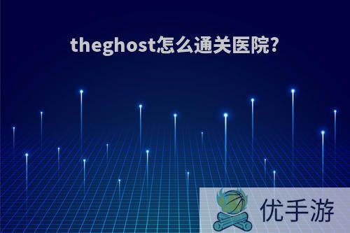 theghost怎么通关医院?