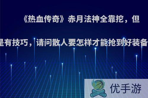 《热血传奇》赤月法神全靠挖，但是有技巧，请问散人要怎样才能抢到好装备?