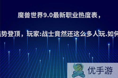 魔兽世界9.0最新职业热度表，小德强势登顶，玩家:战士竟然还这么多人玩.如何看待?