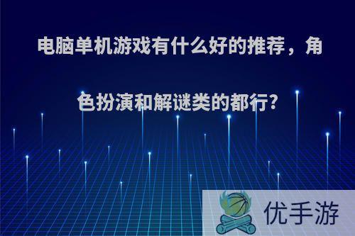 电脑单机游戏有什么好的推荐，角色扮演和解谜类的都行?