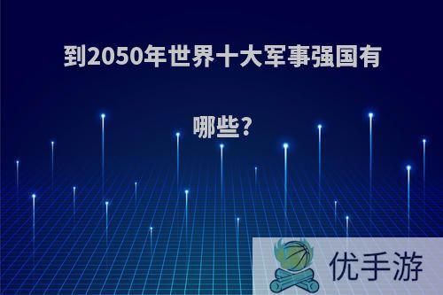 到2050年世界十大军事强国有哪些?