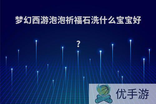 梦幻西游泡泡祈福石洗什么宝宝好?