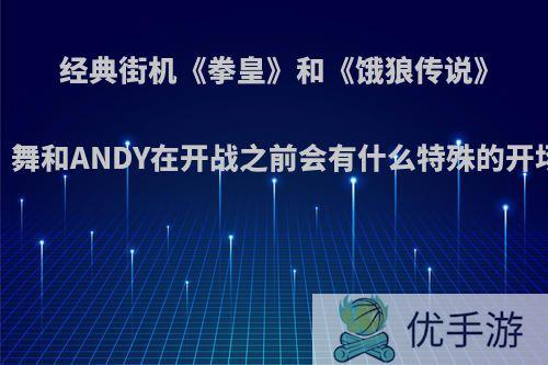 经典街机《拳皇》和《饿狼传说》，舞和ANDY在开战之前会有什么特殊的开场?