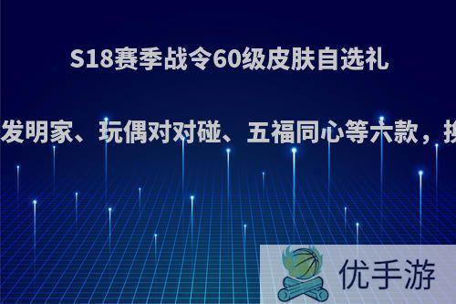 S18赛季战令60级皮肤自选礼包中有大发明家、玩偶对对碰、五福同心等六款，换哪一个?