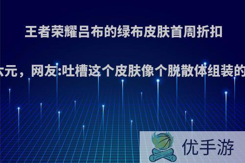 王者荣耀吕布的绿布皮肤首周折扣六元，网友:吐槽这个皮肤像个脱散体组装的?