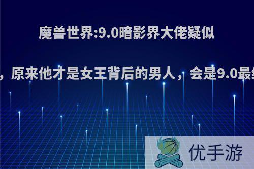 魔兽世界:9.0暗影界大佬疑似曝光，原来他才是女王背后的男人，会是9.0最终吗?