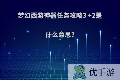 梦幻西游神器任务攻略3 +2是什么意思?