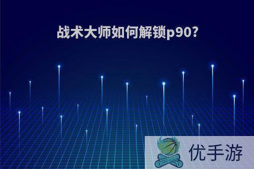 战术大师如何解锁p90?