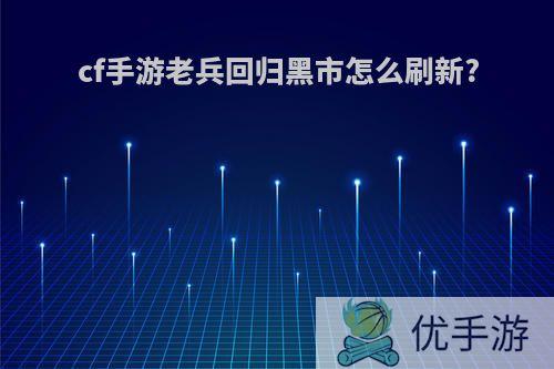 cf手游老兵回归黑市怎么刷新?