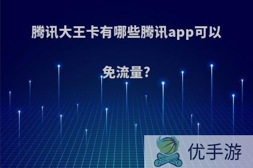 腾讯大王卡有哪些腾讯app可以免流量?