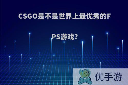 CSGO是不是世界上最优秀的FPS游戏?