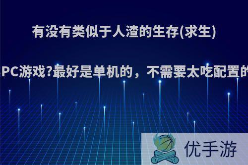 有没有类似于人渣的生存(求生)类PC游戏?最好是单机的，不需要太吃配置的?