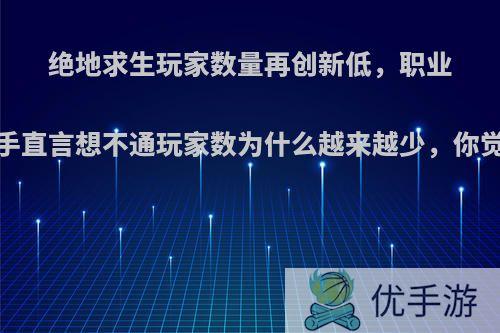 绝地求生玩家数量再创新低，职业选手直言想不通玩家数为什么越来越少，你觉得