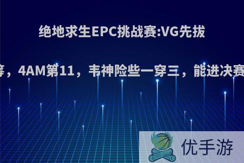 绝地求生EPC挑战赛:VG先拔头筹，4AM第11，韦神险些一穿三，能进决赛吗?